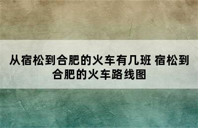 从宿松到合肥的火车有几班 宿松到合肥的火车路线图